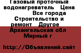 Газовый проточный водонагреватель › Цена ­ 1 800 - Все города Строительство и ремонт » Другое   . Архангельская обл.,Мирный г.
